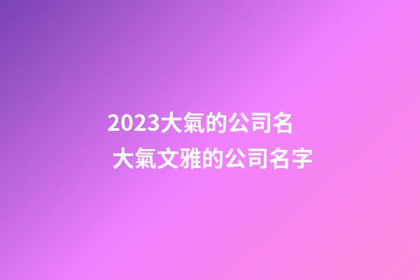 2023大氣的公司名 大氣文雅的公司名字